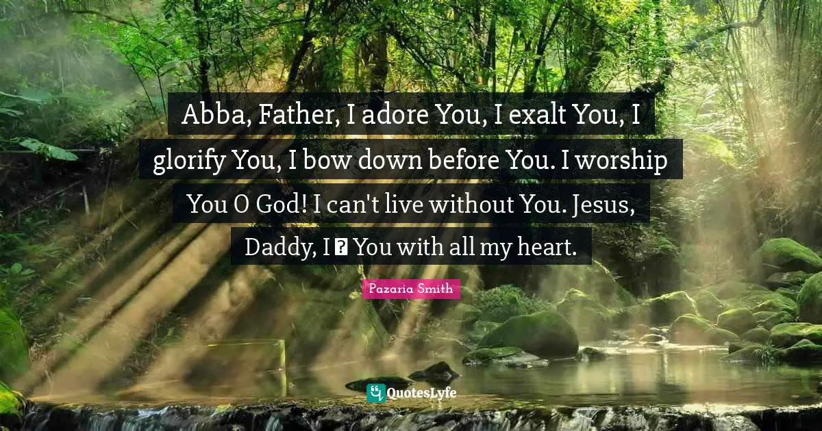 Abba, Father, I adore You, I exalt You, I glorify You, I bow down before You. I worship You O God! I can't live without You. Jesus, Daddy, I ❤ You with all my heart.