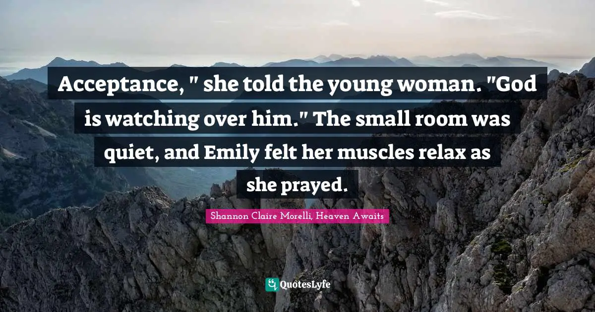 Acceptance, " she told the young woman. "God is watching over him." The small room was quiet, and Emily felt her muscles relax as she prayed.
