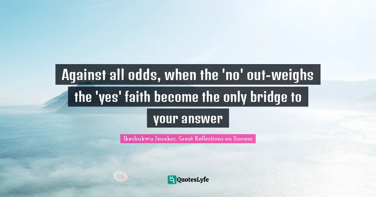 Ikechukwu Izuakor Quotes: "Against all odds, when the 'no' out-weighs the 'yes' faith become the only bridge to your answer"