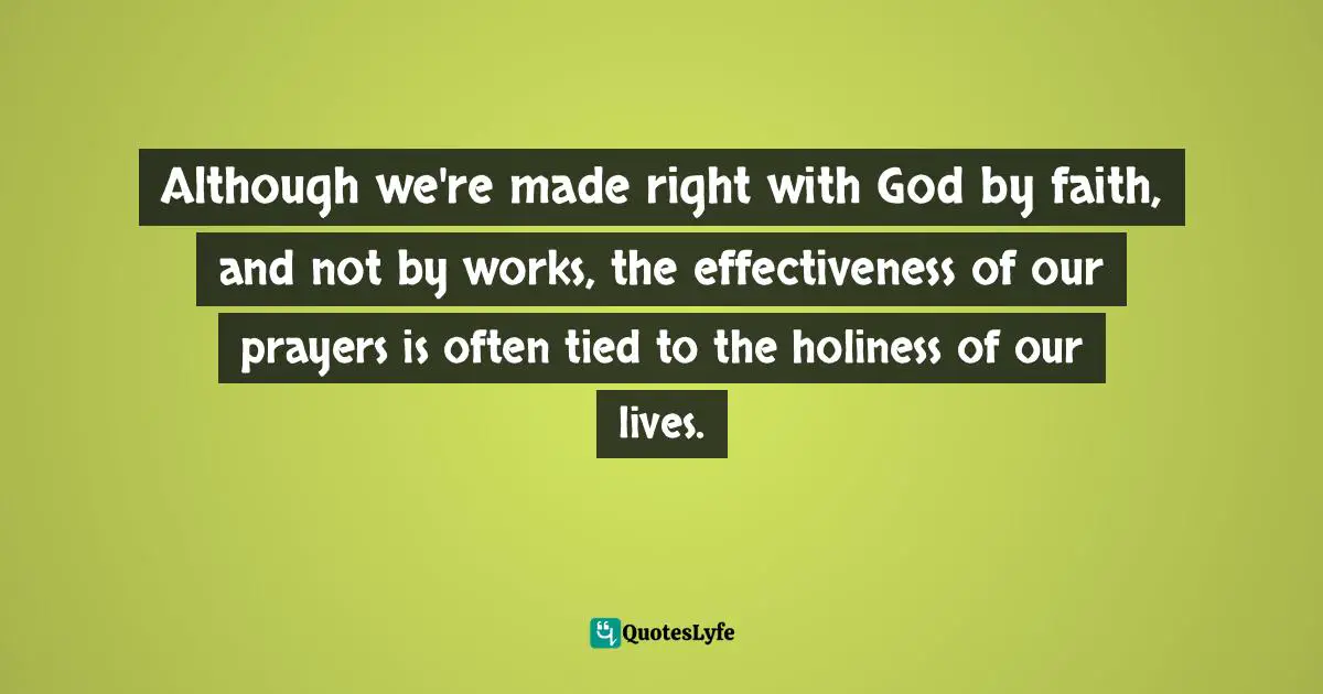 Although we're made right with God by faith, and not by works, the effectiveness of our prayers is often tied to the holiness of our lives.