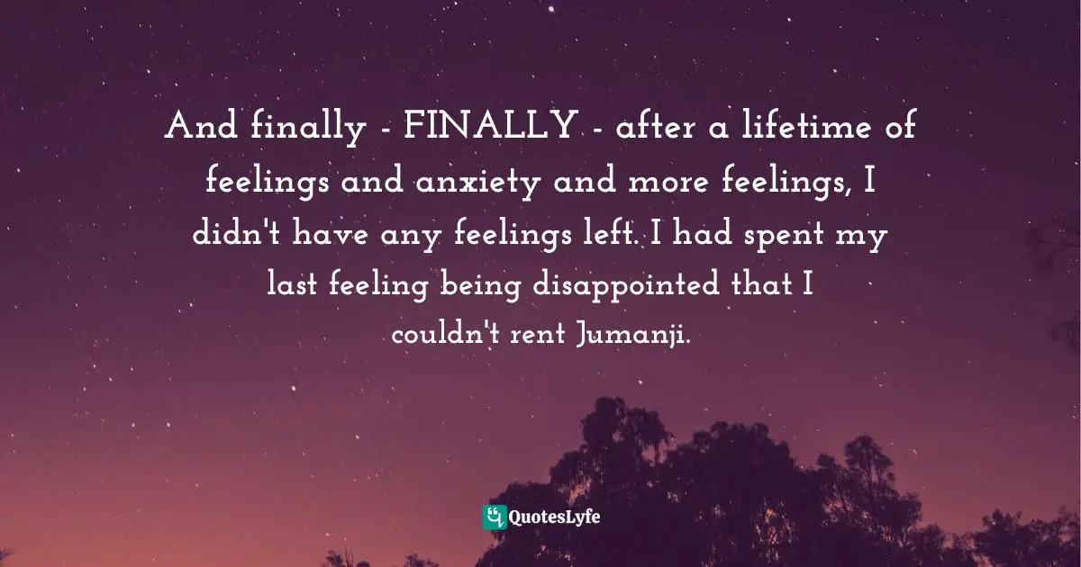 And finally - FINALLY - after a lifetime of feelings and anxiety and more feelings, I didn't have any feelings left. I had spent my last feeling being disappointed that I couldn't rent Jumanji.
