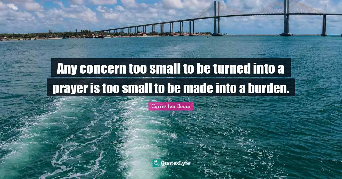 Corrie Ten Boom Quotes: "Any concern too small to be turned into a prayer is too small to be made into a burden."