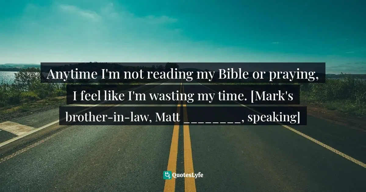 Mark Batterson, A Trip Around The Sun: Turning Your Everyday Life Into The Adventure Of A Lifetime Quotes: "Anytime I'm not reading my Bible or praying, I feel like I'm wasting my time. [Mark's brother-in-law, Matt ________, speaking]"