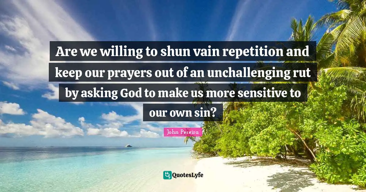 Are we willing to shun vain repetition and keep our prayers out of an unchallenging rut by asking God to make us more sensitive to our own sin?