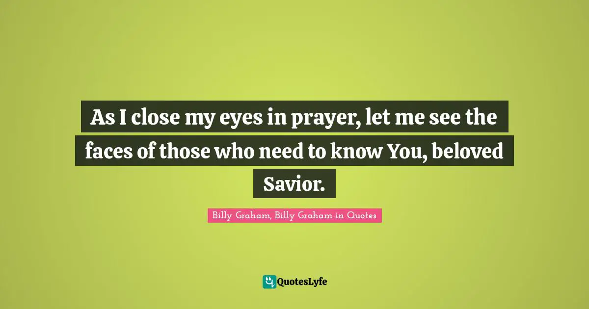 As I close my eyes in prayer, let me see the faces of those who need to know You, beloved Savior.