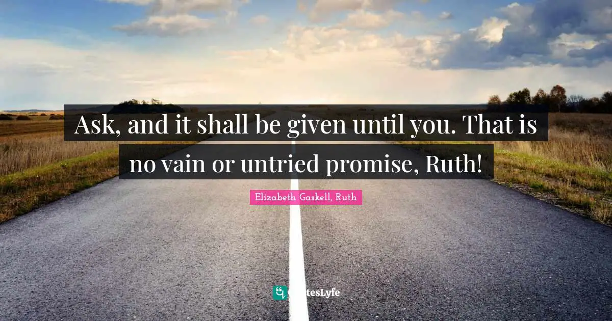 Ask, and it shall be given until you. That is no vain or untried promise, Ruth!