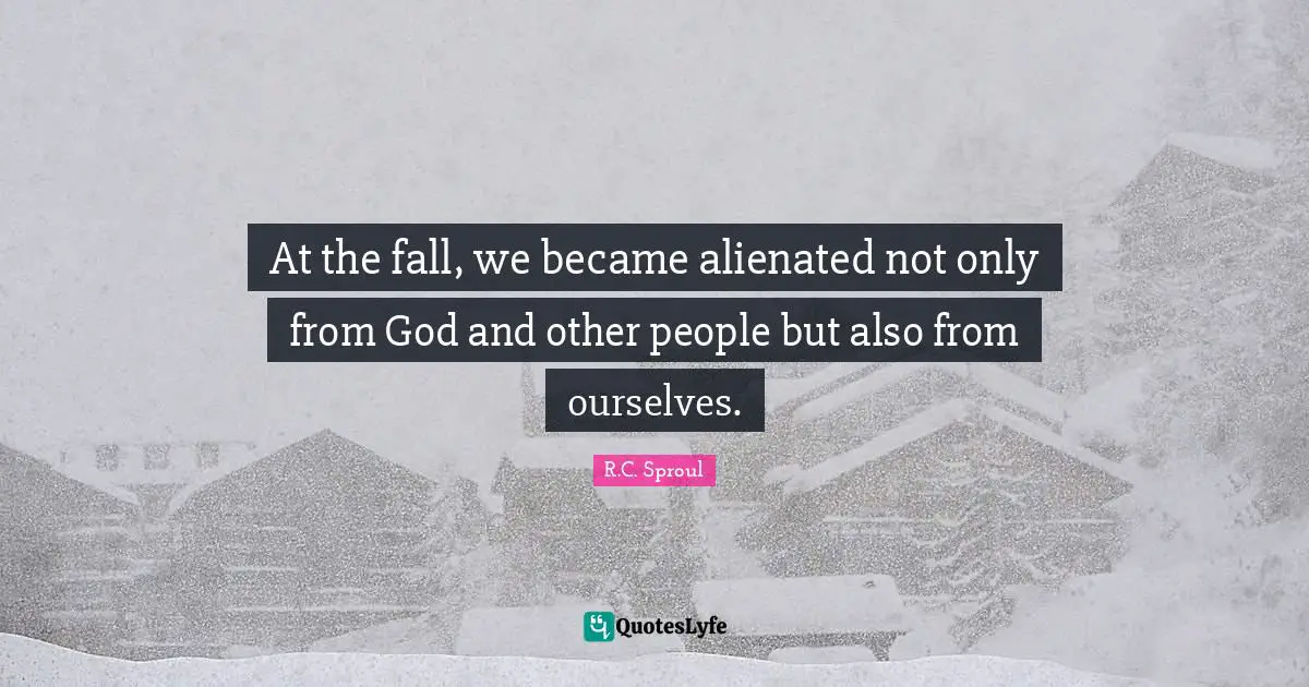 At the fall, we became alienated not only from God and other people but also from ourselves.