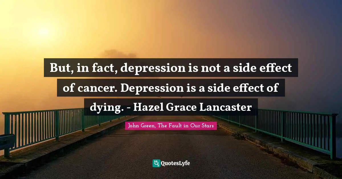 But, in fact, depression is not a side effect of cancer. Depression is a side effect of dying. - Hazel Grace Lancaster
