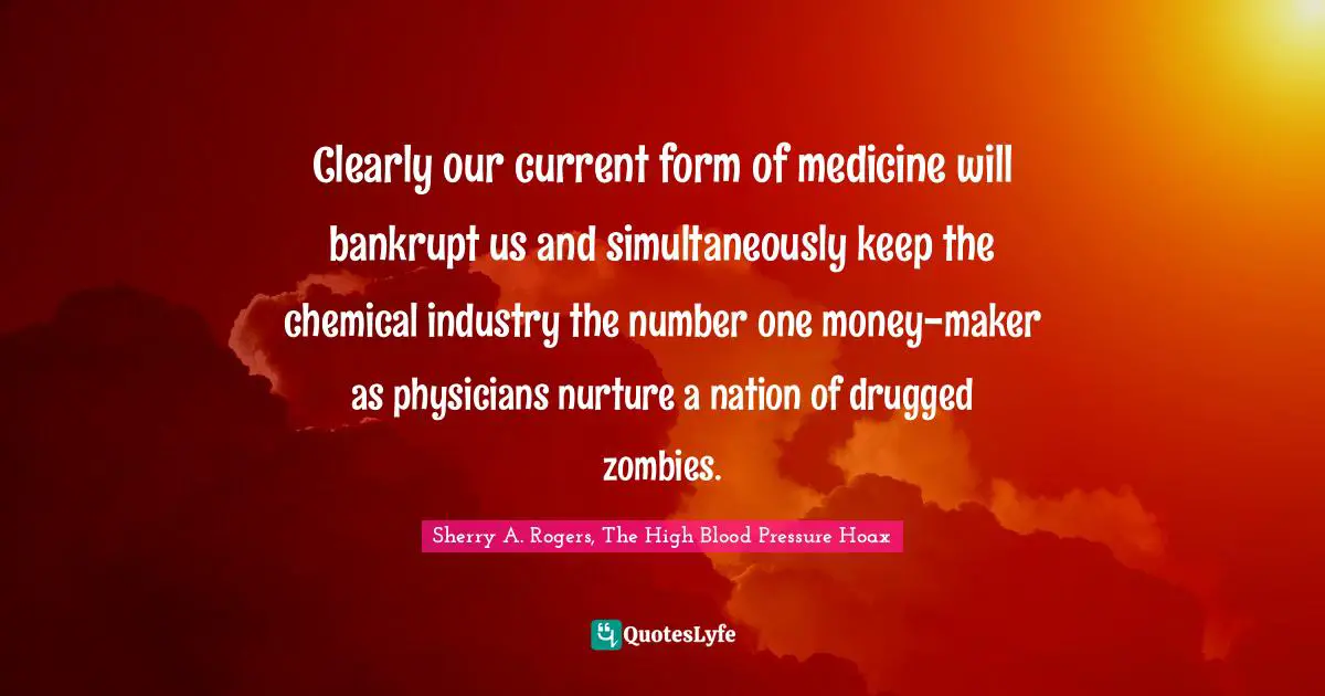Clearly our current form of medicine will bankrupt us and simultaneously keep the chemical industry the number one money-maker as physicians nurture a nation of drugged zombies.