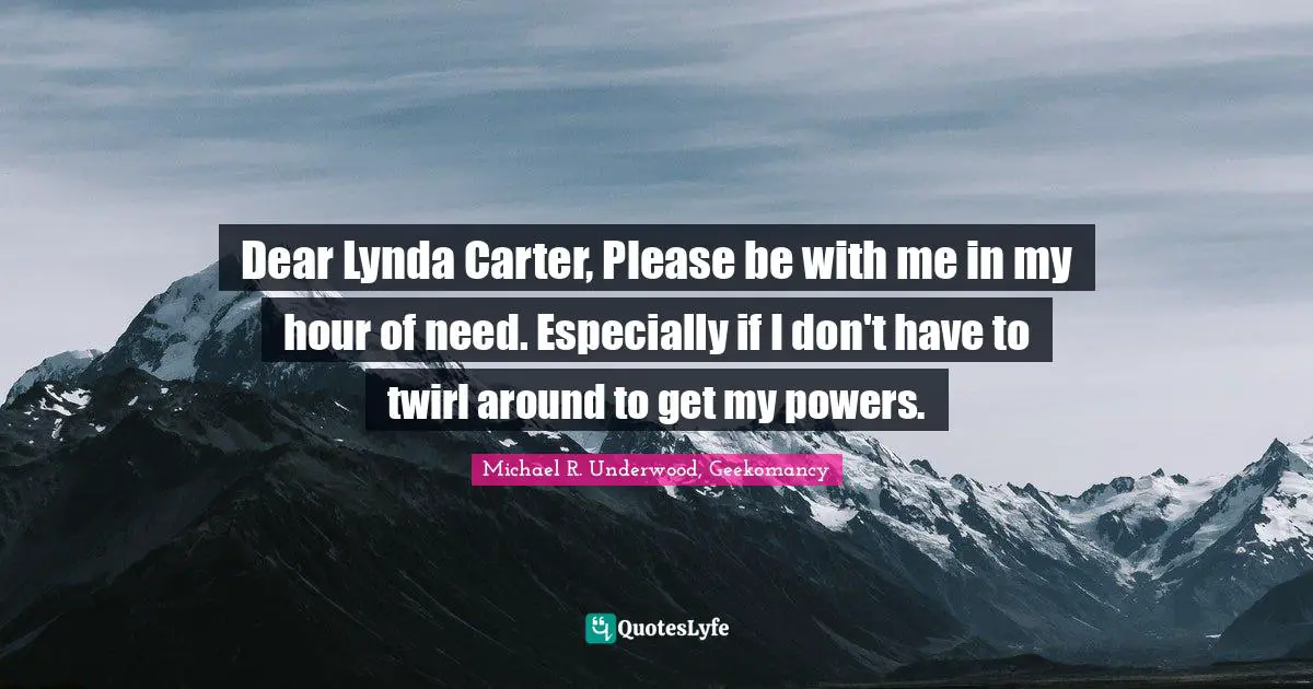 Dear Lynda Carter, Please be with me in my hour of need. Especially if I don't have to twirl around to get my powers.