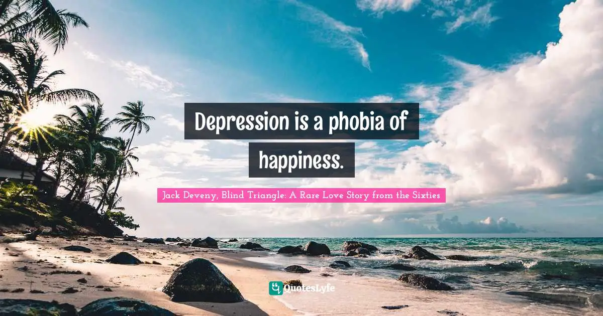 Depression is a phobia of happiness.