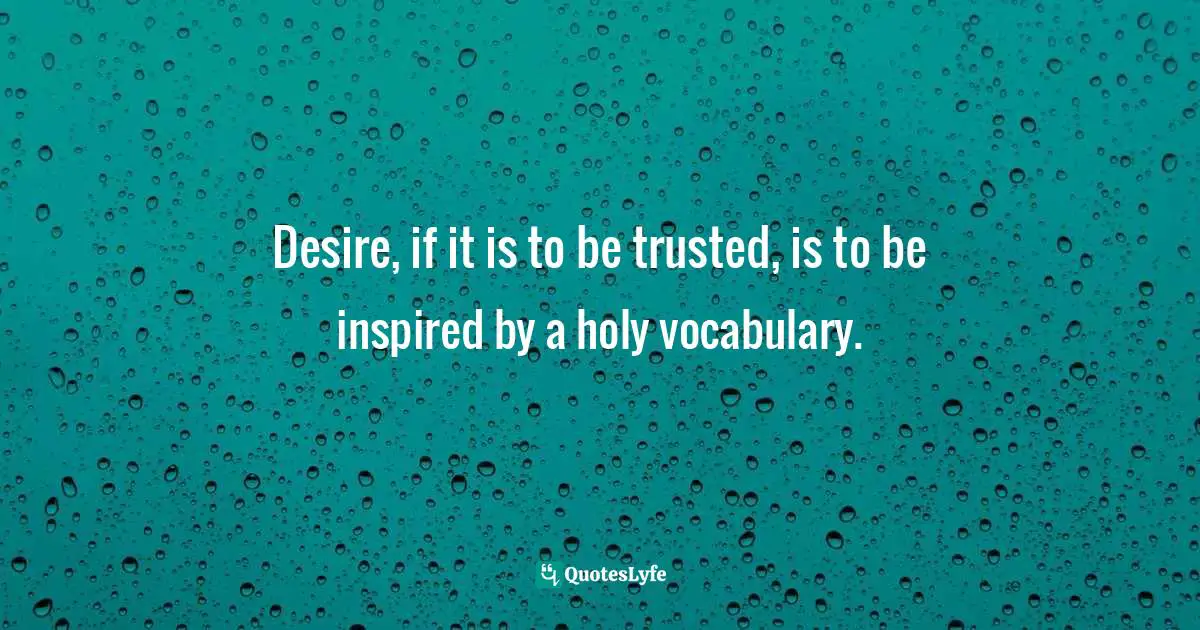 Desire, if it is to be trusted, is to be inspired by a holy vocabulary.