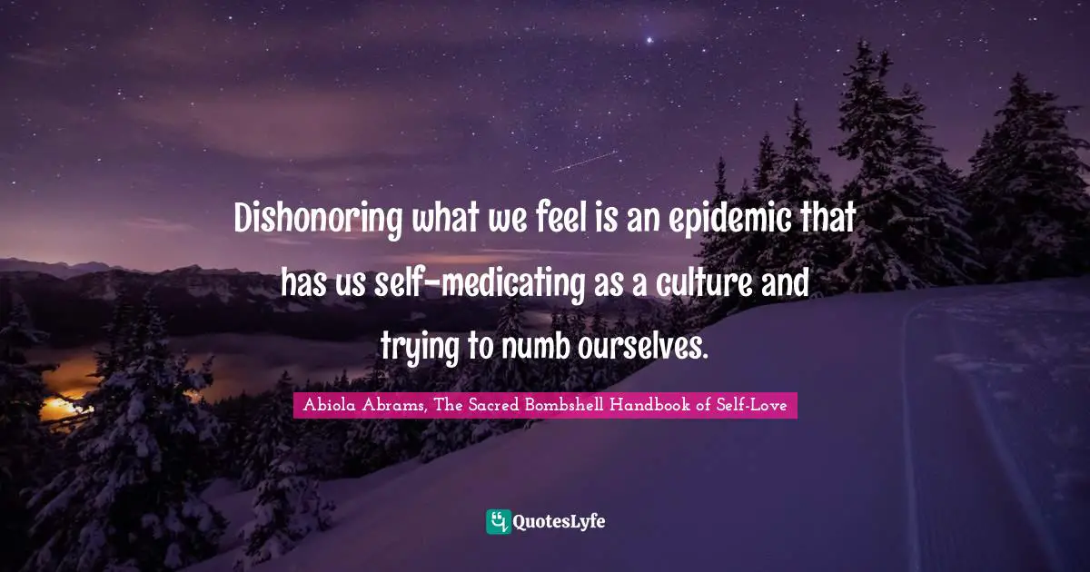 Abiola Abrams, The Sacred Bombshell Handbook of Self-Love Quotes: Dishonoring what we feel is an epidemic that has us self-medicating as a culture and trying to numb ourselves.