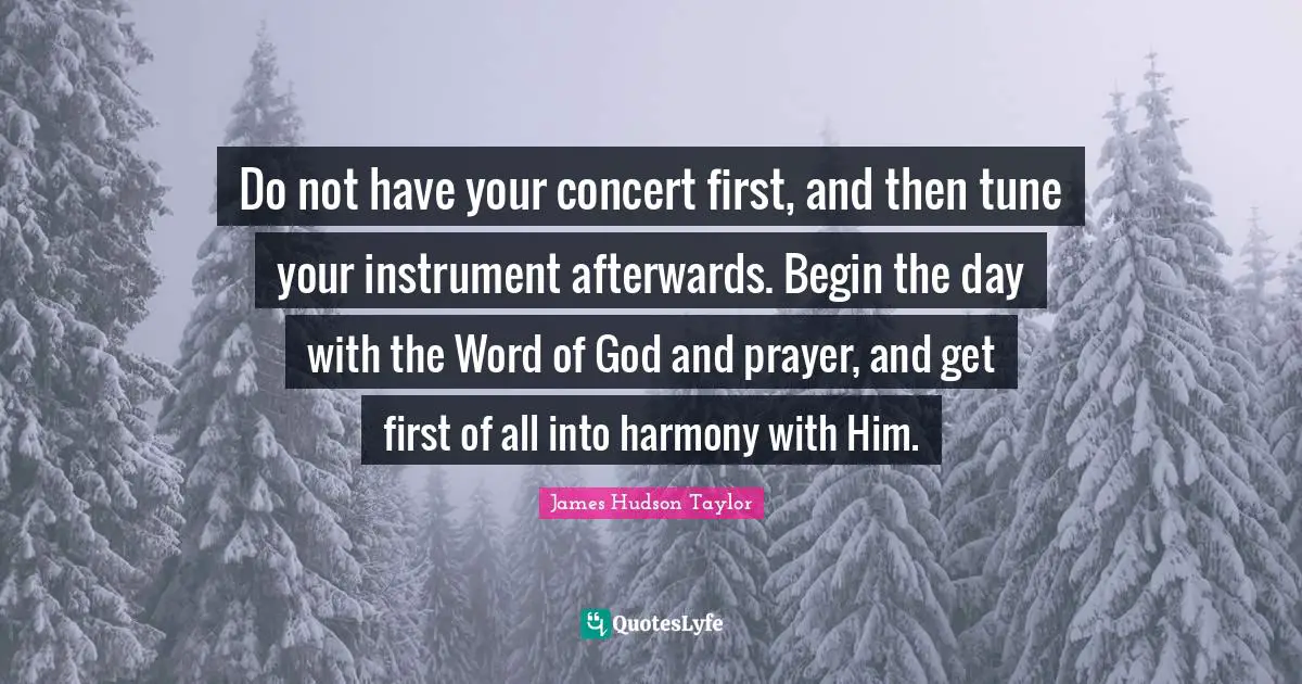 Prayer Quotes: "Do not have your concert first, and then tune your instrument afterwards. Begin the day with the Word of God and prayer, and get first of all into harmony with Him."