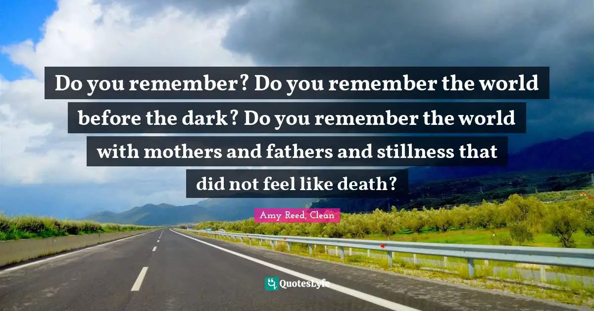 Read It Quotes: "Do you remember? Do you remember the world before the dark? Do you remember the world with mothers and fathers and stillness that did not feel like death?"