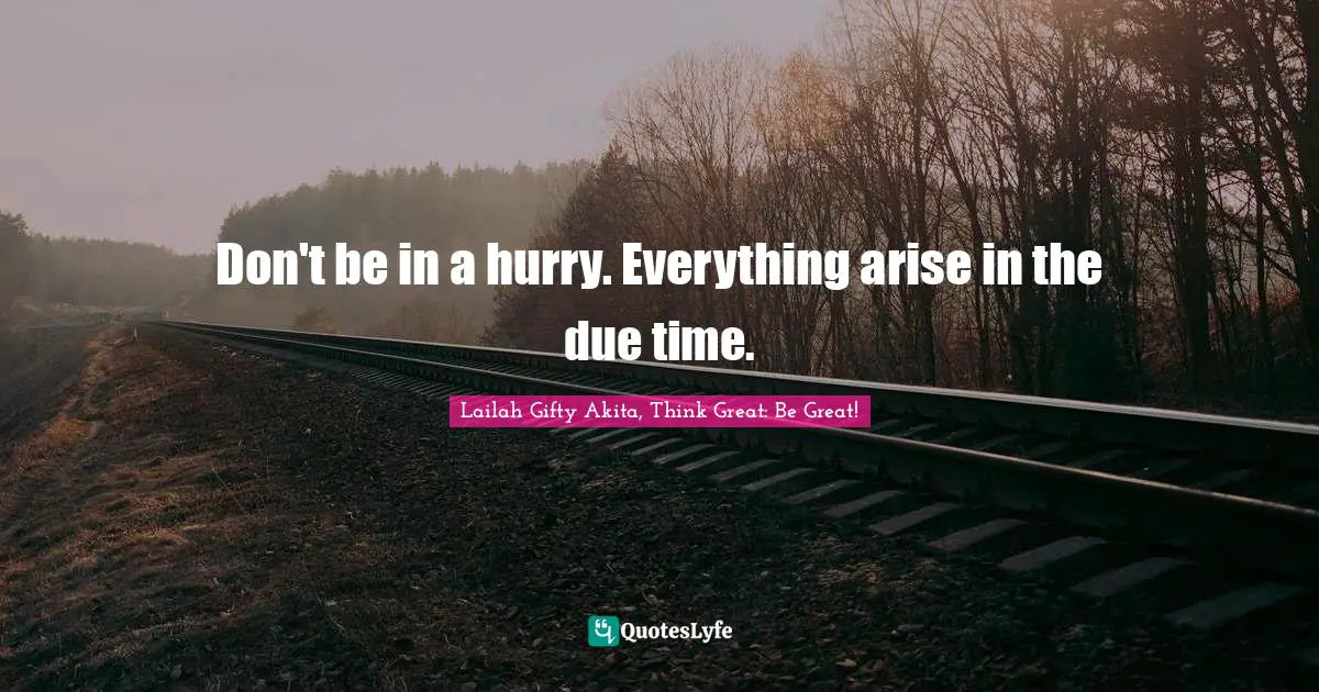 Lailah Gifty Akita, Think Great: Be Great! Quotes: "Don't be in a hurry. Everything arise in the due time."