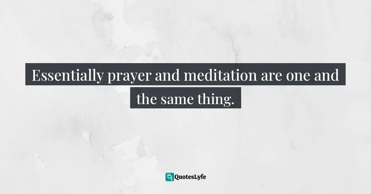 Essentially prayer and meditation are one and the same thing.