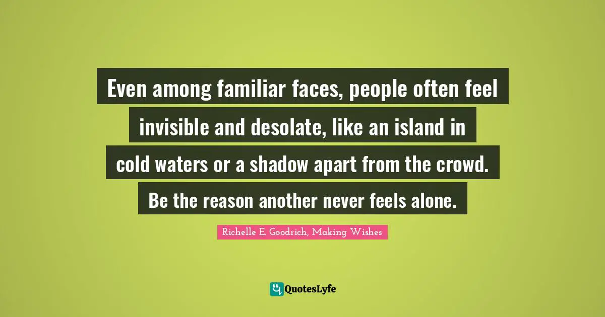 Even among familiar faces, people often feel invisible and desolate, like an island in cold waters or a shadow apart from the crowd. Be the reason another never feels alone.
