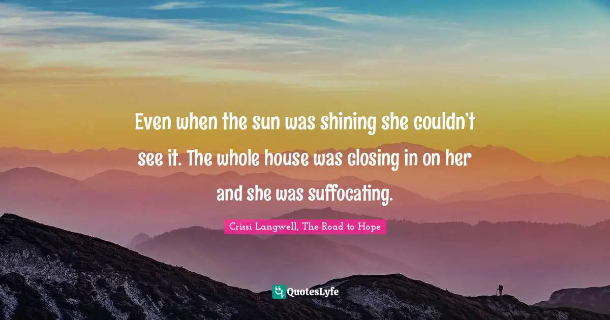 Even when the sun was shining she couldn’t see it. The whole house was closing in on her and she was suffocating.