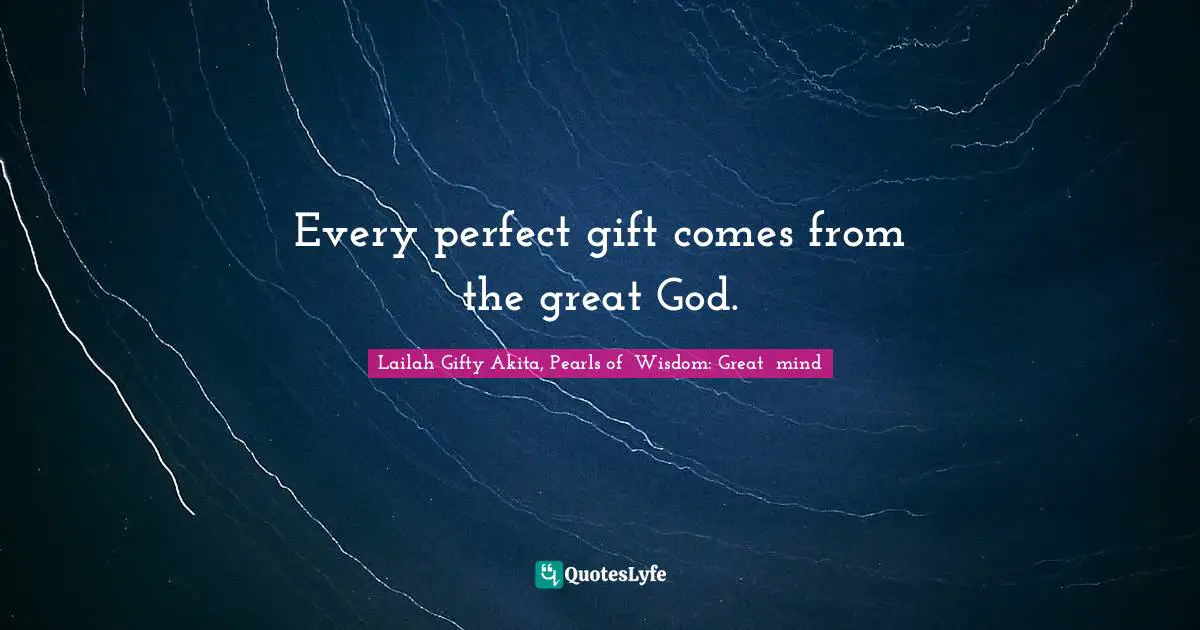 Every perfect gift comes from the great God.
