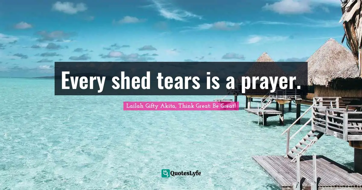 Lailah Gifty Akita, Think Great: Be Great! Quotes: "Every shed tears is a prayer."