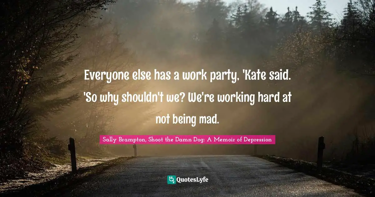 Everyone else has a work party, 'Kate said. 'So why shouldn't we? We're working hard at not being mad.