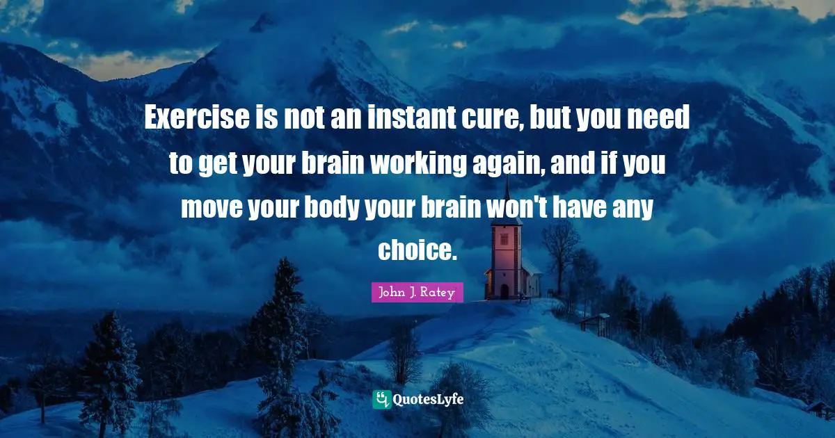 Exercise is not an instant cure, but you need to get your brain working again, and if you move your body your brain won't have any choice.
