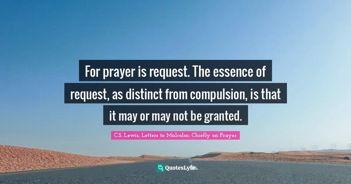 Request Quotes: "For prayer is request. The essence of request, as distinct from compulsion, is that it may or may not be granted."