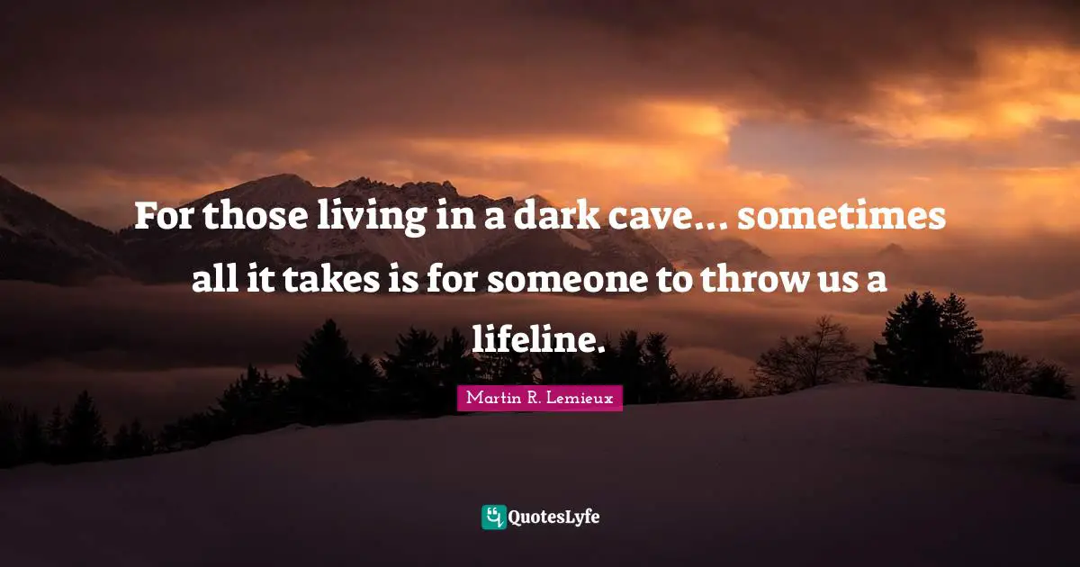 For those living in a dark cave... sometimes all it takes is for someone to throw us a lifeline.