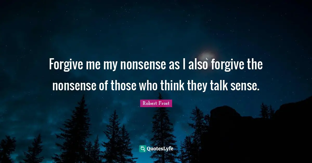 Robert Frost Quotes: Forgive me my nonsense as I also forgive the nonsense of those who think they talk sense.