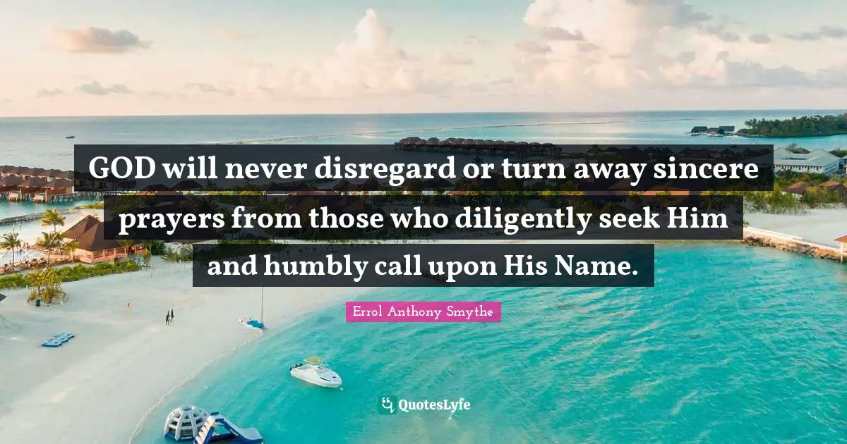 GOD will never disregard or turn away sincere prayers from those who diligently seek Him and humbly call upon His Name.