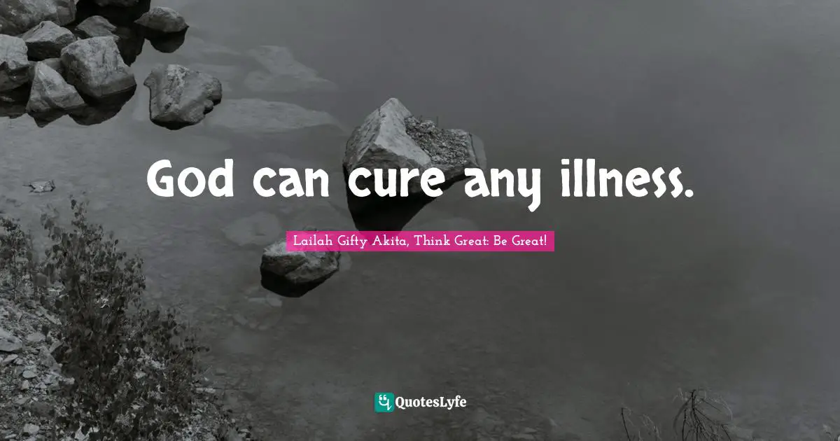 Lailah Gifty Akita, Think Great: Be Great! Quotes: "God can cure any illness."