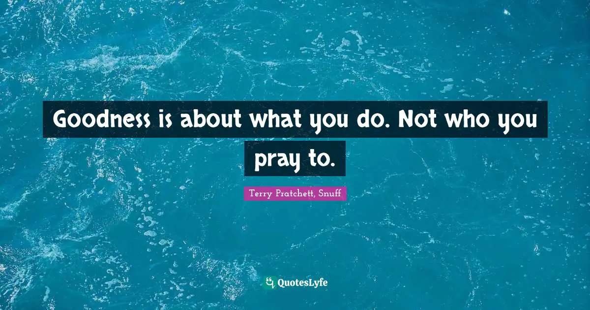 Goodness is about what you do. Not who you pray to.