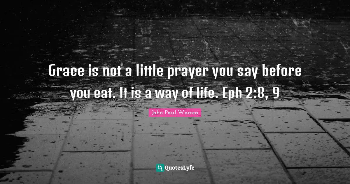 Grace is not a little prayer you say before you eat. It is a way of life. Eph 2:8, 9