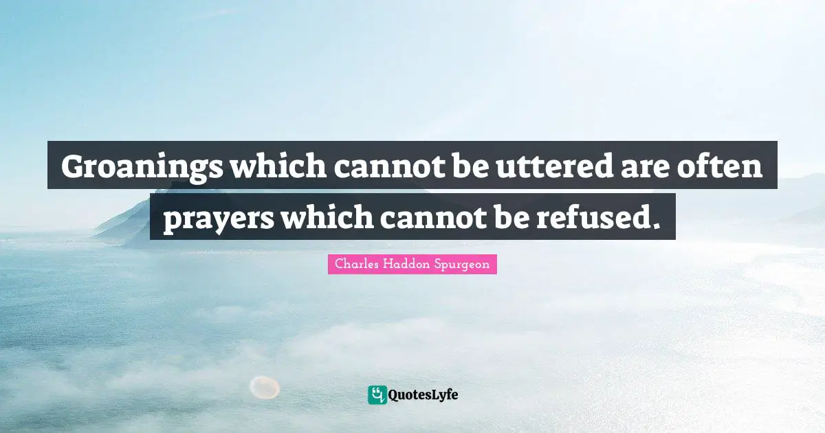 Charles Haddon Spurgeon Quotes: "Groanings which cannot be uttered are often prayers which cannot be refused."