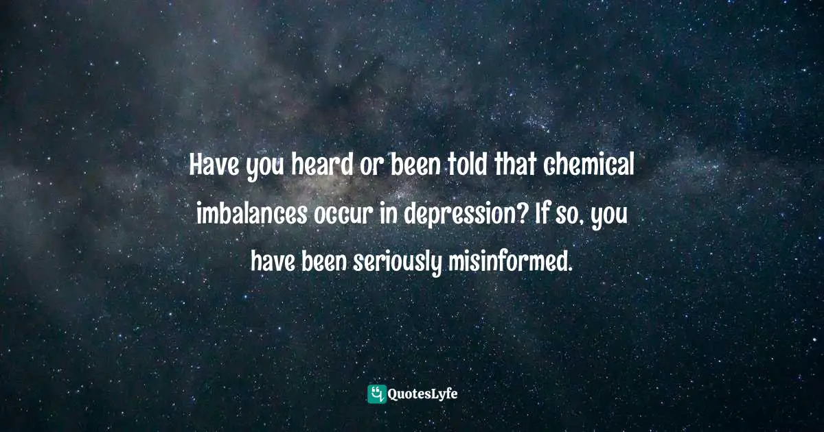 Have you heard or been told that chemical imbalances occur in depression? If so, you have been seriously misinformed.