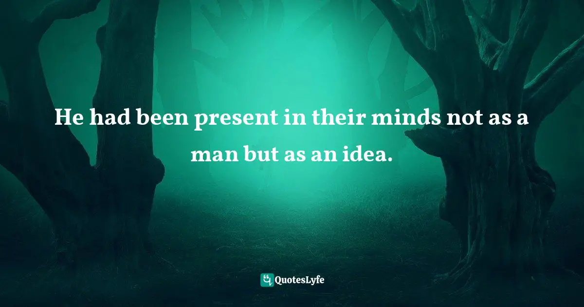 Barbara W. Tuchman, The Proud Tower: A Portrait Of The World Before The War, 1890-1914 Quotes: "He had been present in their minds not as a man but as an idea."