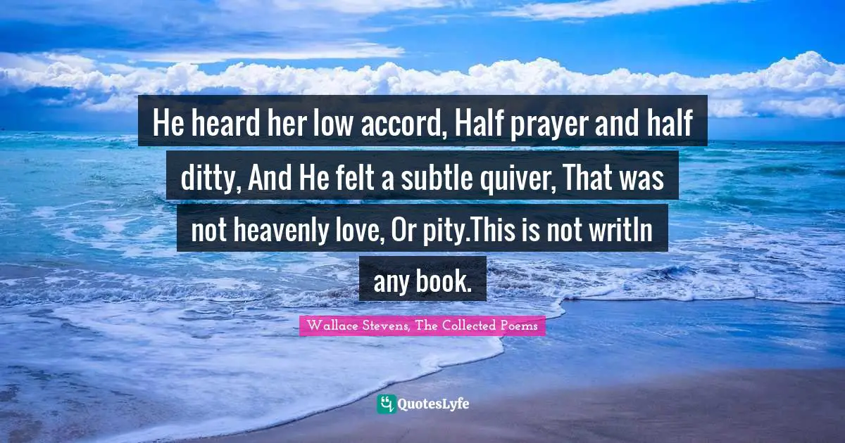 He heard her low accord, Half prayer and half ditty, And He felt a subtle quiver, That was not heavenly love, Or pity.This is not writIn any book.