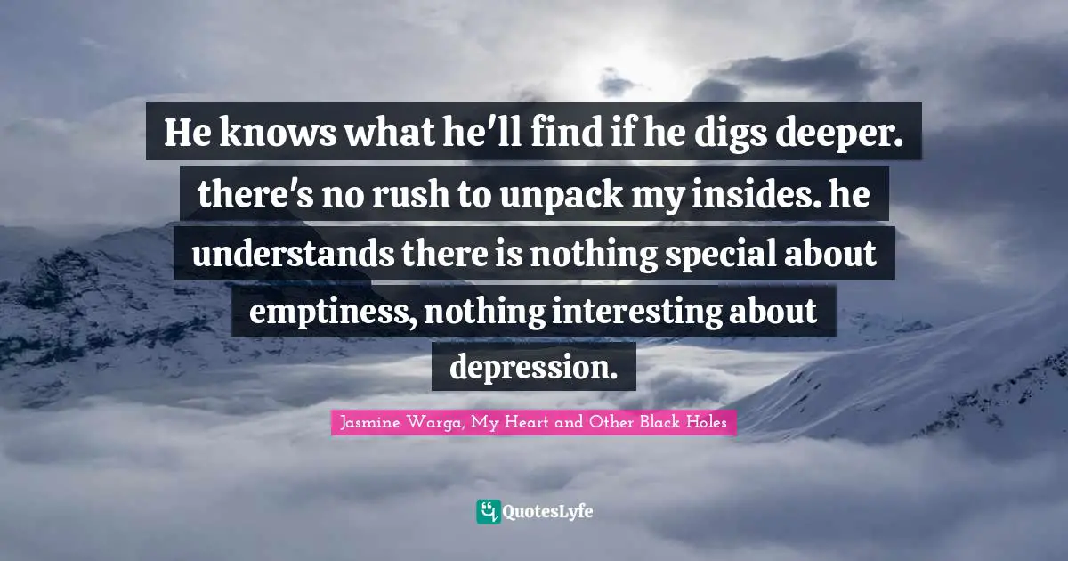 He knows what he'll find if he digs deeper. there's no rush to unpack my insides. he understands there is nothing special about emptiness, nothing interesting about depression.