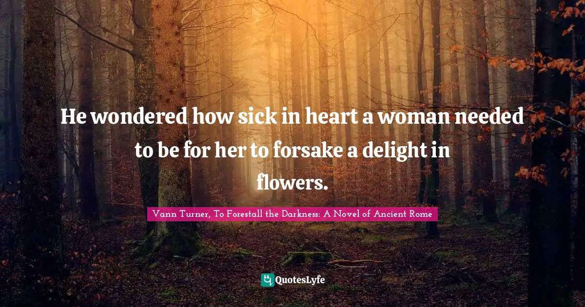 He wondered how sick in heart a woman needed to be for her to forsake a delight in flowers.