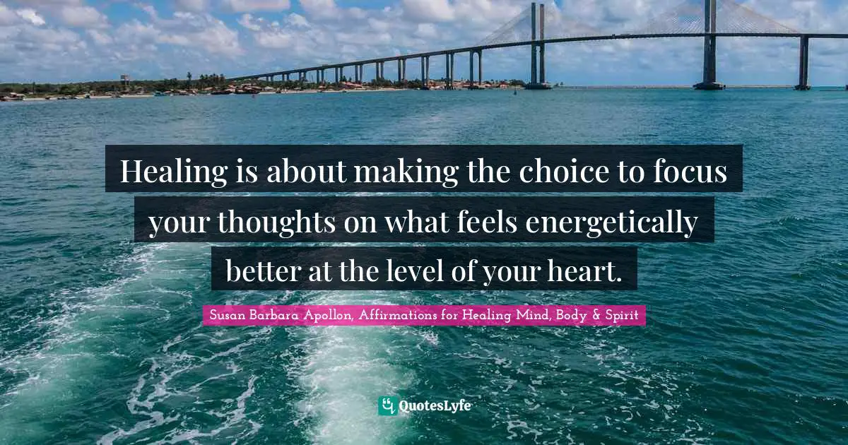 Healing is about making the choice to focus your thoughts on what feels energetically better at the level of your heart.