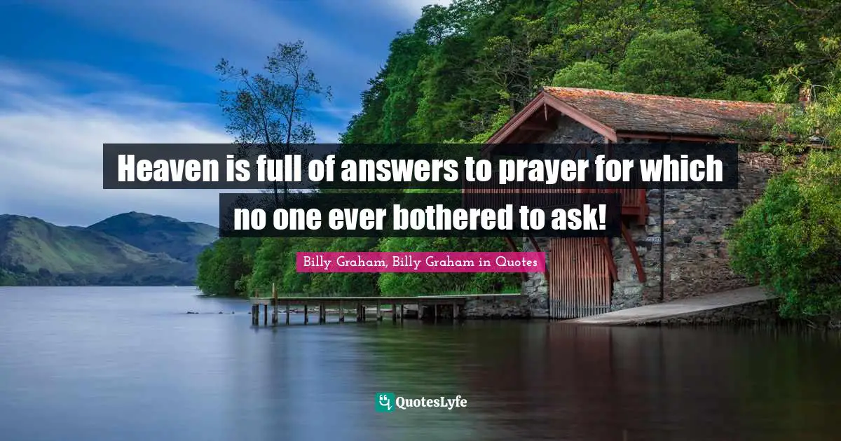 Heaven is full of answers to prayer for which no one ever bothered to ask!