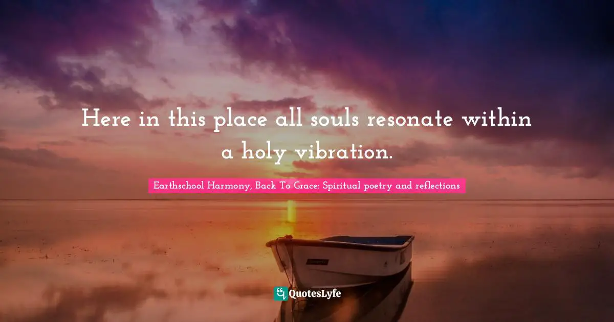 Here in this place all souls resonate within a holy vibration.