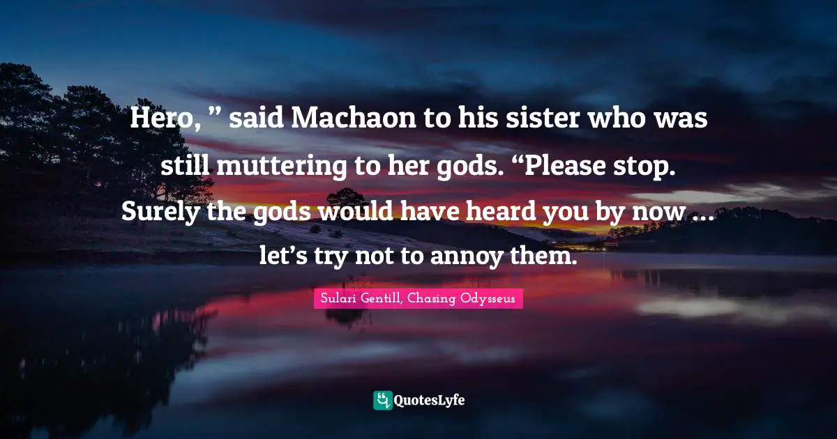 Hero, ” said Machaon to his sister who was still muttering to her gods. “Please stop. Surely the gods would have heard you by now … let’s try not to annoy them.