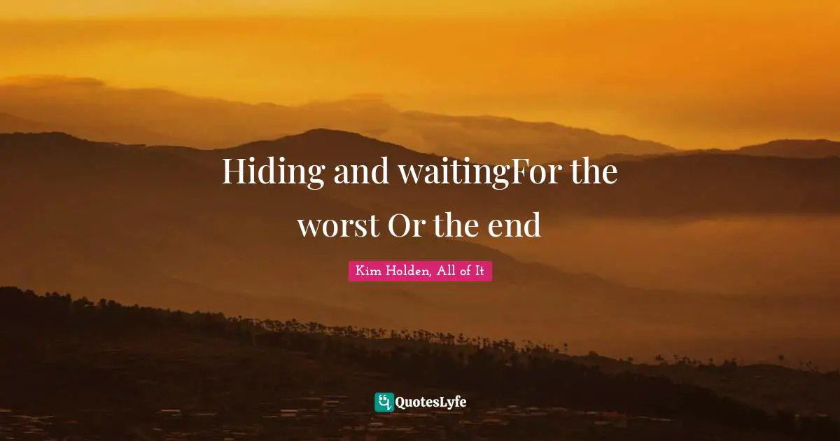 Hiding and waitingFor the worst Or the end