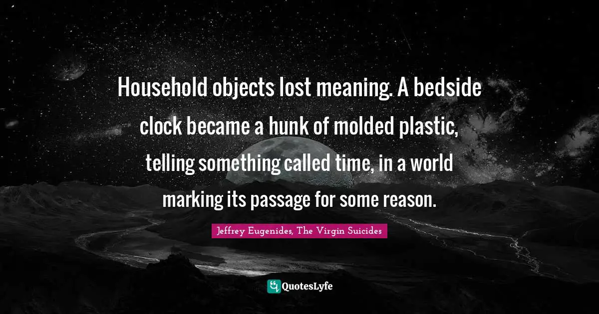 Household objects lost meaning. A bedside clock became a hunk of molded plastic, telling something called time, in a world marking its passage for some reason.
