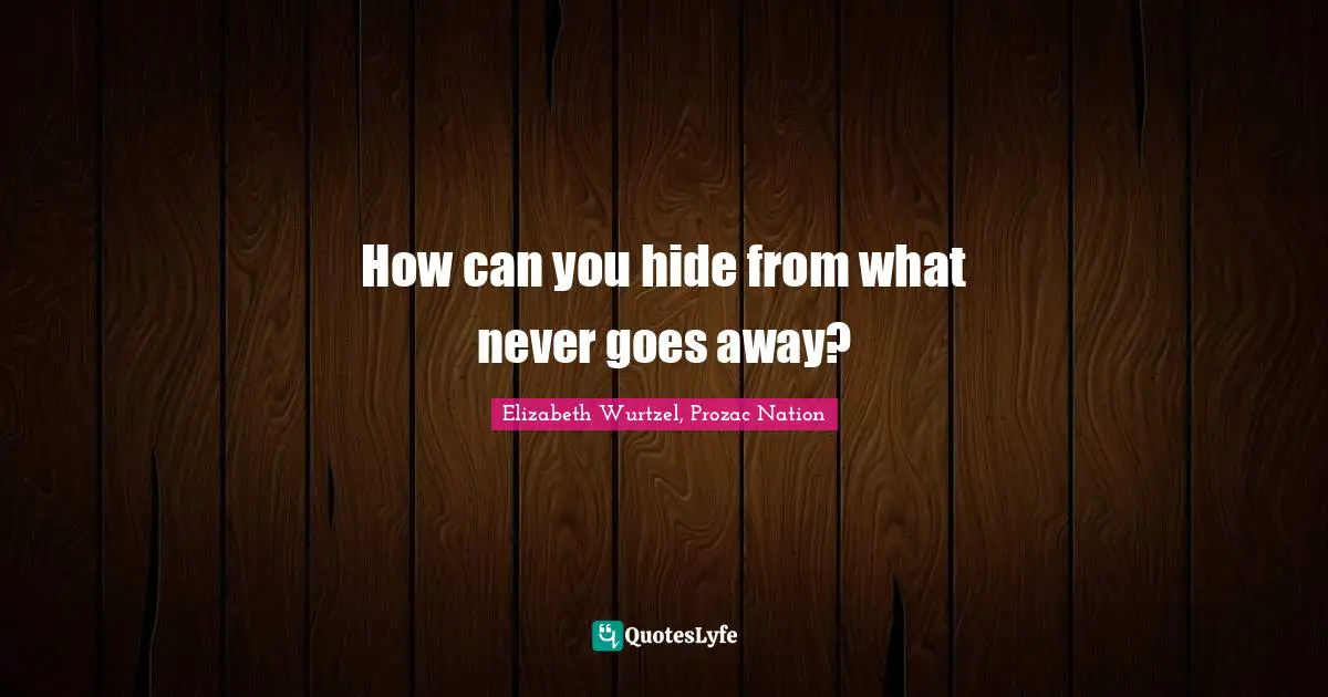 Elizabeth Wurtzel Quotes: "How can you hide from what never goes away?"