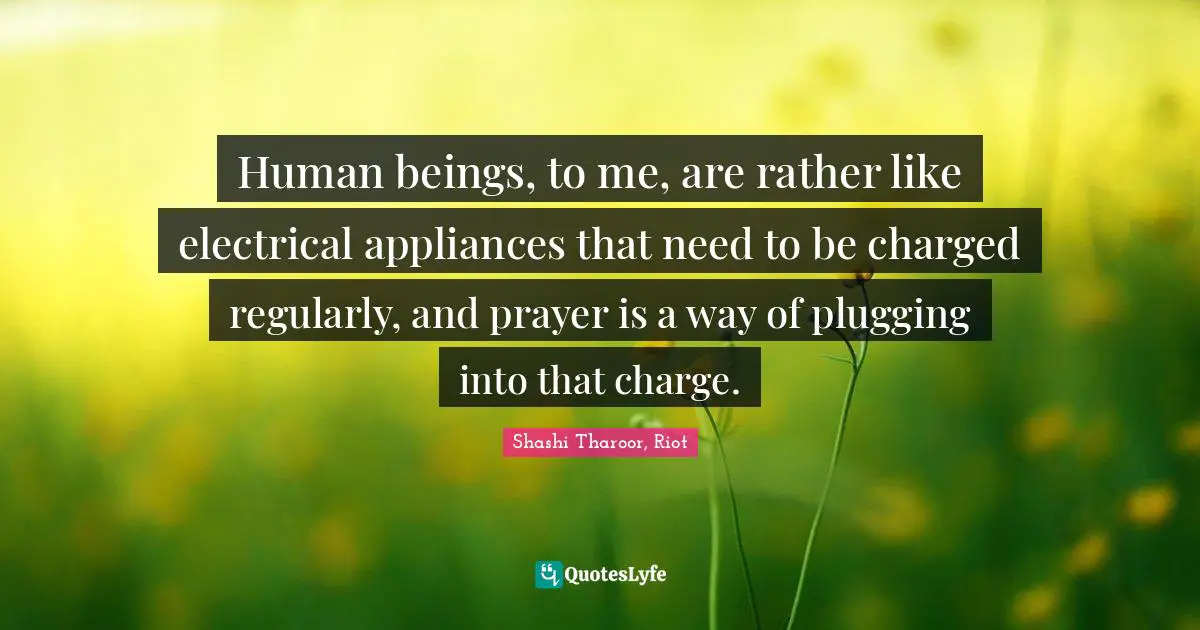 Human beings, to me, are rather like electrical appliances that need to be charged regularly, and prayer is a way of plugging into that charge.