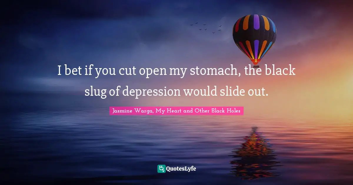 I bet if you cut open my stomach, the black slug of depression would slide out.