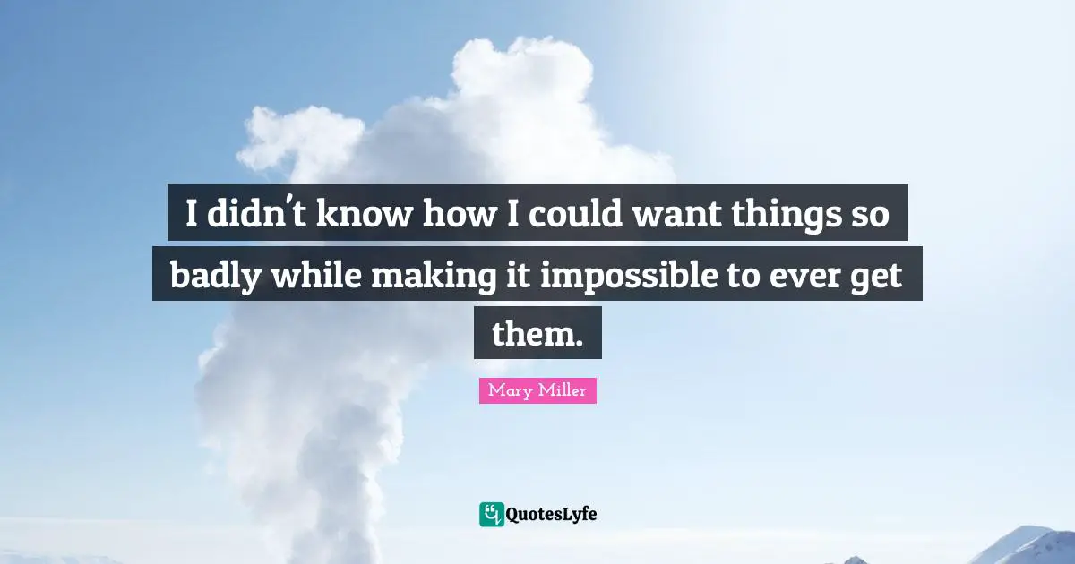 I didn't know how I could want things so badly while making it impossible to ever get them.